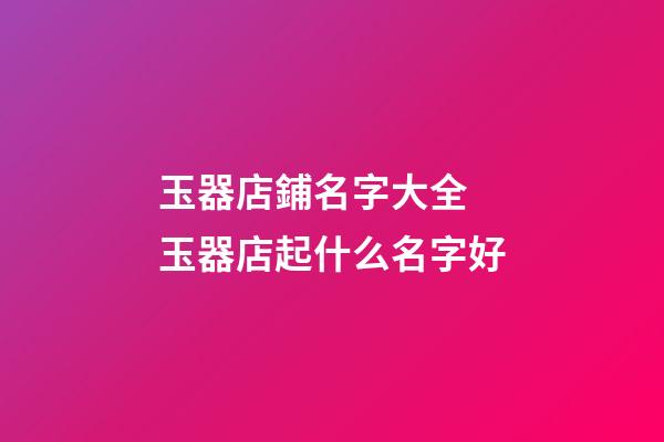 玉器店鋪名字大全 玉器店起什么名字好